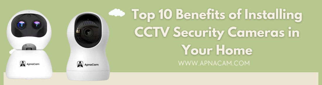 Top 10 Benefits of Installing CCTV Security Cameras in Your Home
